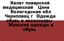 Халат поварской, медицинский › Цена ­ 300 - Вологодская обл., Череповец г. Одежда, обувь и аксессуары » Женская одежда и обувь   